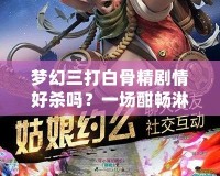 夢(mèng)幻三打白骨精劇情好殺嗎？一場(chǎng)酣暢淋漓的游戲冒險(xiǎn)