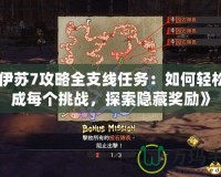 《伊蘇7攻略全支線任務(wù)：如何輕松完成每個(gè)挑戰(zhàn)，探索隱藏獎(jiǎng)勵(lì)》