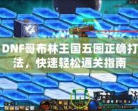 DNF哥布林王國五圖正確打法，快速輕松通關指南