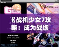 《戰(zhàn)機(jī)少女7攻略：成為戰(zhàn)場霸主的必備秘籍》