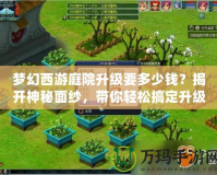 夢(mèng)幻西游庭院升級(jí)要多少錢(qián)？揭開(kāi)神秘面紗，帶你輕松搞定升級(jí)攻略！
