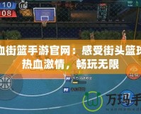 熱血街籃手游官網(wǎng)：感受街頭籃球的熱血激情，暢玩無(wú)限