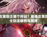 女鬼劍士哪個好玩？最強女鬼劍士玩法解析與推薦