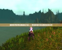 魔獸世界故事全集解說大全——帶你穿越艾澤拉斯的歷史長(zhǎng)河