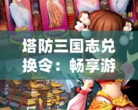 塔防三國志兌換令：暢享游戲樂趣，超值福利輕松得！