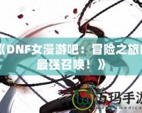 《DNF女漫游吧：冒險之旅的最強召喚！》