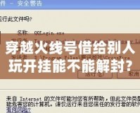 穿越火線號借給別人玩開掛能不能解封？探究賬號安全與游戲規(guī)則