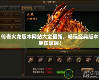 傳奇火龍版本網(wǎng)站大全最新，暢玩經(jīng)典版本盡在掌握！
