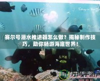 賽爾號(hào)潛水推進(jìn)器怎么做？揭秘制作技巧，助你暢游海底世界！