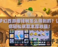 夢(mèng)幻西游搖錢樹怎么得到的？讓你輕松獲取豐厚收益！
