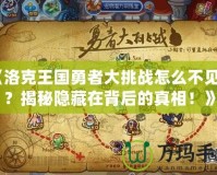 《洛克王國勇者大挑戰(zhàn)怎么不見了？揭秘隱藏在背后的真相！》