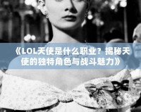 《LOL天使是什么職業(yè)？揭秘天使的獨特角色與戰(zhàn)斗魅力》