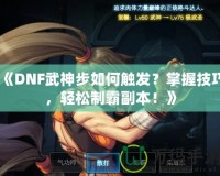 《DNF武神步如何觸發(fā)？掌握技巧，輕松制霸副本！》