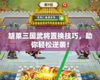 胡萊三國武將置換技巧，助你輕松逆襲！