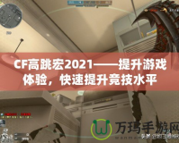 CF高跳宏2021——提升游戲體驗(yàn)，快速提升競技水平