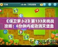 《保衛(wèi)蘿卜2》第133關(guān)挑戰(zhàn)攻略：6分鐘內(nèi)成功消滅堡壘，快速晉級(jí)技巧大揭秘