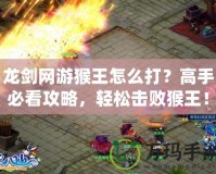 龍劍網(wǎng)游猴王怎么打？高手必看攻略，輕松擊敗猴王！