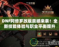 DNF阿修羅改版震撼來襲！全新技能體驗與職業(yè)平衡提升
