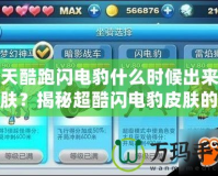 天天酷跑閃電豹什么時候出來的皮膚？揭秘超酷閃電豹皮膚的背后故事！