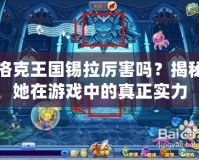 洛克王國錫拉厲害嗎？揭秘她在游戲中的真正實力
