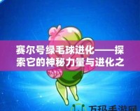 賽爾號綠毛球進(jìn)化——探索它的神秘力量與進(jìn)化之路