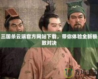 三國殺云端官方網站下載，帶你體驗全新極致對決