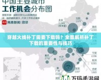 穿越火線補(bǔ)丁需要下載嗎？全面解析補(bǔ)丁下載的重要性與技巧