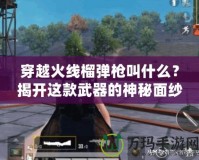 穿越火線榴彈槍叫什么？揭開這款武器的神秘面紗