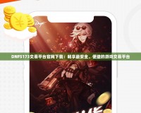 DNF5173交易平臺官網(wǎng)下載：暢享最安全、便捷的游戲交易平臺