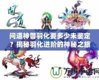 問(wèn)道神獸羽化要多少未鑒定？揭秘羽化進(jìn)階的神秘之旅