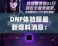 DNF體驗(yàn)服最新爆料消息：全新版本震撼來(lái)襲，超多福利等你來(lái)領(lǐng)！