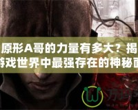 虐殺原形A哥的力量有多大？揭開這個(gè)游戲世界中最強(qiáng)存在的神秘面紗