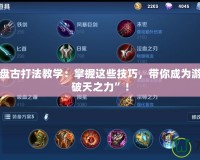 王者榮耀盤(pán)古打法教學(xué)：掌握這些技巧，帶你成為游戲中的“破天之力”！