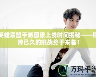 英雄聯(lián)盟手游國服上線時間揭秘——期待已久的挑戰(zhàn)終于來臨！
