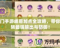 蜀門手游峨眉加點(diǎn)全攻略，帶你玩轉(zhuǎn)最強(qiáng)輸出與防御！