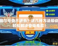 賽爾號登不進去？這幾種方法幫你輕松解決登陸難題！