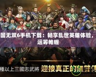 真三國無雙6手機(jī)下載：暢享亂世英雄體驗(yàn)，掌中運(yùn)籌帷幄
