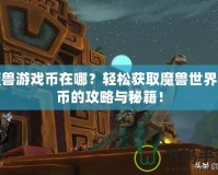 魔獸游戲幣在哪？輕松獲取魔獸世界金幣的攻略與秘籍！