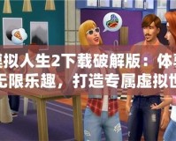 模擬人生2下載破解版：體驗(yàn)無限樂趣，打造專屬虛擬世界