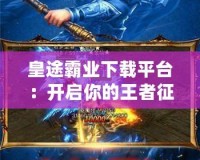 皇途霸業(yè)下載平臺：開啟你的王者征途，體驗(yàn)極致游戲樂趣