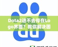 Dota2進(jìn)不去停在Logo界面？教你解決困擾的全攻略！