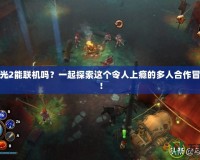 火炬之光2能聯(lián)機嗎？一起探索這個令人上癮的多人合作冒險世界！