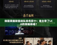 韓國英雄聯(lián)盟戰(zhàn)隊排名前十：誰主宰了LCK的榮耀巔峰？
