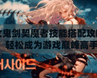 女鬼劍契魔者技能搭配攻略，輕松成為游戲巔峰高手！