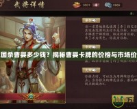 三國殺曹嬰多少錢？揭秘曹嬰卡牌的價格與市場價值