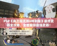 PSP《真三國(guó)無(wú)雙6特別版》最終武器全攻略，全面解鎖最強(qiáng)武器！