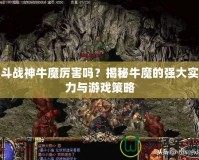 斗戰(zhàn)神牛魔厲害嗎？揭秘牛魔的強(qiáng)大實(shí)力與游戲策略