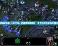 《星際爭(zhēng)霸2比賽視頻：沉浸式電競(jìng)體驗(yàn)，帶你領(lǐng)略頂級(jí)高手對(duì)決》