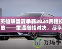 《英雄聯(lián)盟夏季賽2024賽程視頻回放——重溫巔峰對(duì)決，盡享賽事精彩！》