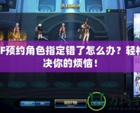 DNF預(yù)約角色指定錯了怎么辦？輕松解決你的煩惱！